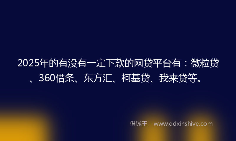 2025年的有没有一定下款的网贷平台有：微粒贷、360借条、东方汇、柯基贷、我来贷等。