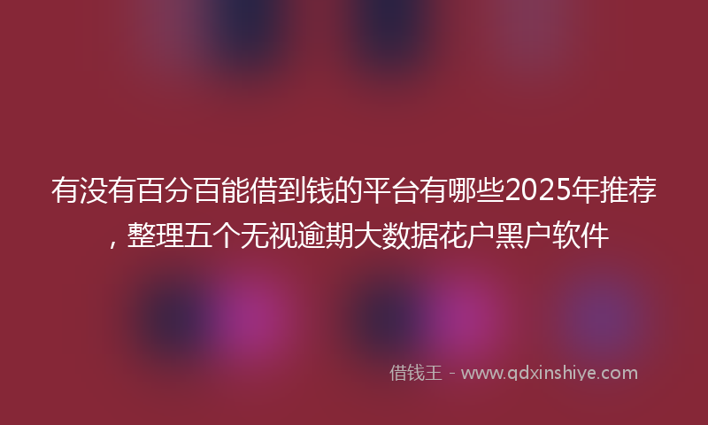 有没有百分百能借到钱的平台有哪些2025年推荐，整理五个无视逾期大数据花户黑户软件
