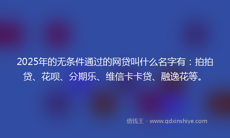 2025年的无条件通过的网贷叫什么名字有：拍拍贷、花呗、分期乐、维信卡卡贷、融逸花等。