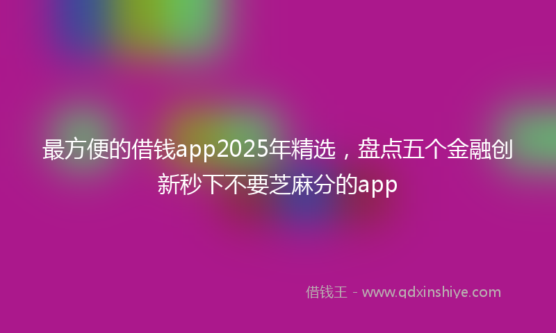 最方便的借钱app2025年精选，盘点五个金融创新秒下不要芝麻分的app