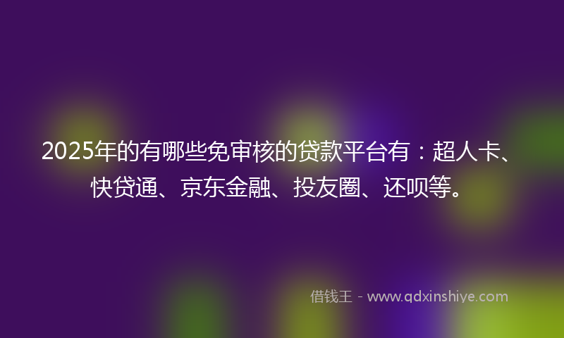 2025年的有哪些免审核的贷款平台有：超人卡、快贷通、京东金融、投友圈、还呗等。