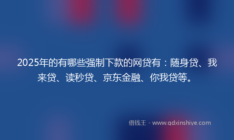 2025年的有哪些强制下款的网贷有：随身贷、我来贷、读秒贷、京东金融、你我贷等。