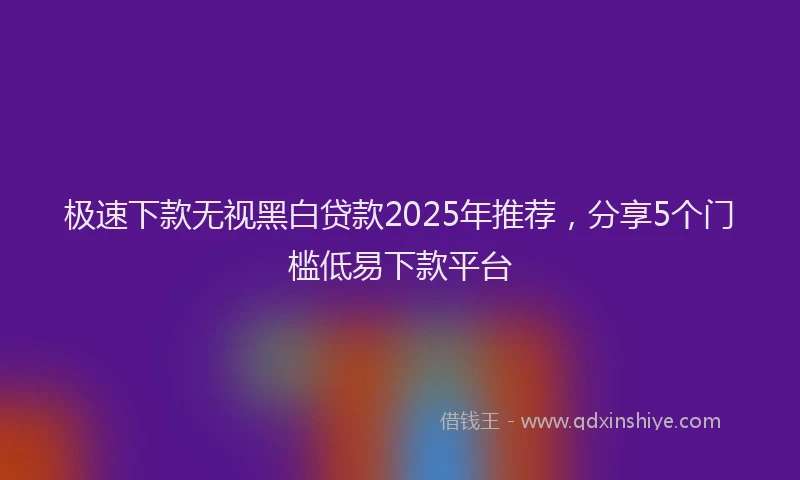 极速下款无视黑白贷款2025年推荐，分享5个门槛低易下款平台