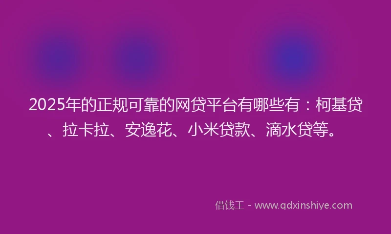 2025年的正规可靠的网贷平台有哪些有：柯基贷、拉卡拉、安逸花、小米贷款、滴水贷等。