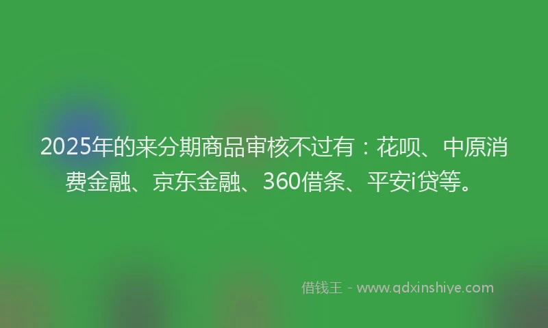 2025年的来分期商品审核不过有：花呗、中原消费金融、京东金融、360借条、平安i贷等。