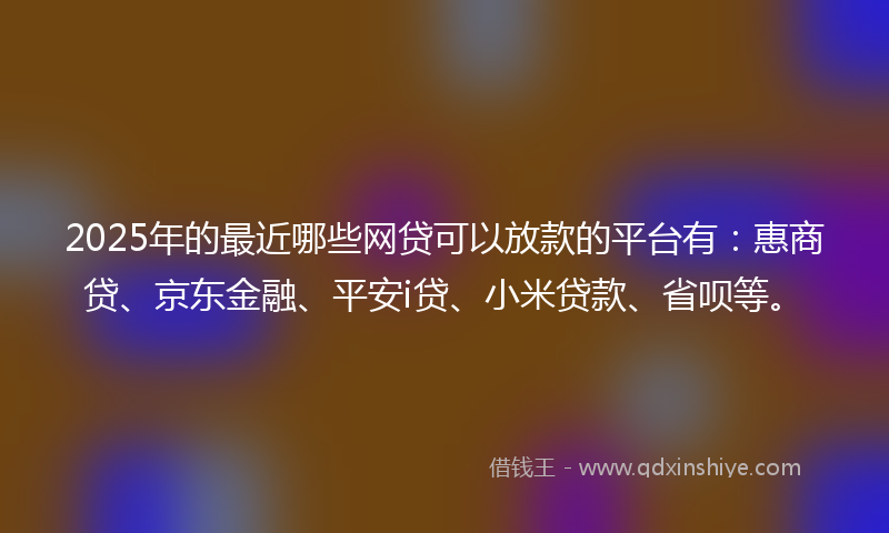 2025年的最近哪些网贷可以放款的平台有：惠商贷、京东金融、平安i贷、小米贷款、省呗等。
