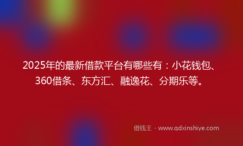 2025年的最新借款平台有哪些有：小花钱包、360借条、东方汇、融逸花、分期乐等。