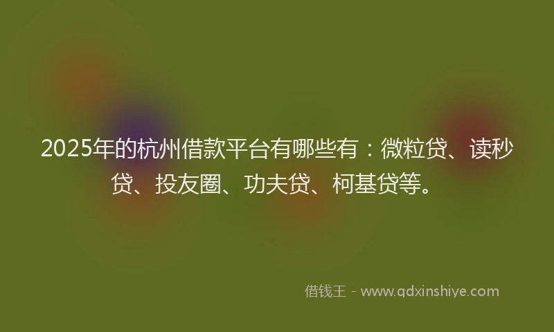 2025年的杭州借款平台有哪些有：微粒贷、读秒贷、投友圈、功夫贷、柯基贷等。