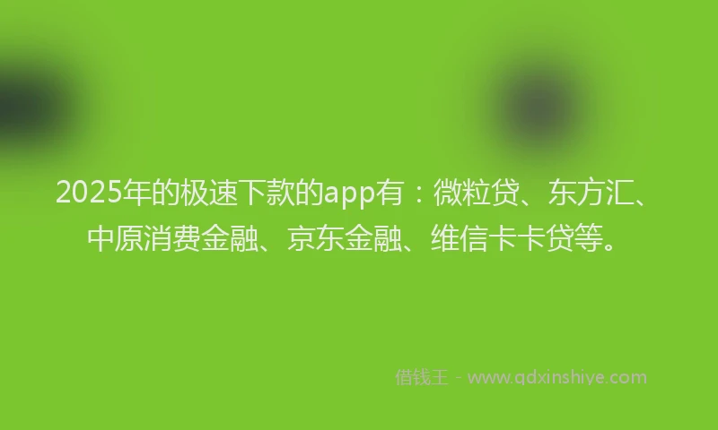 2025年的极速下款的app有：微粒贷、东方汇、中原消费金融、京东金融、维信卡卡贷等。
