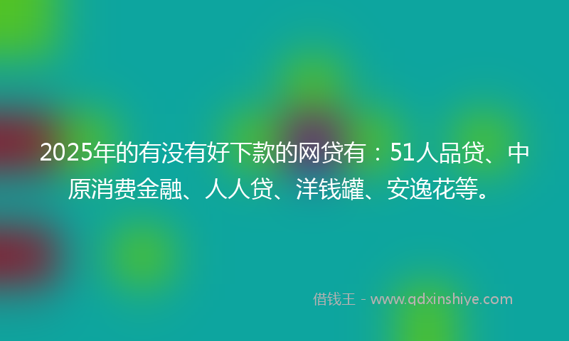 2025年的有没有好下款的网贷有：51人品贷、中原消费金融、人人贷、洋钱罐、安逸花等。