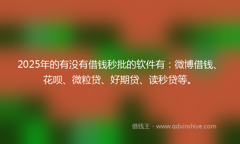 2025年的有没有借钱秒批的软件有：微博借钱、花呗、微粒贷、好期贷、读秒贷等。