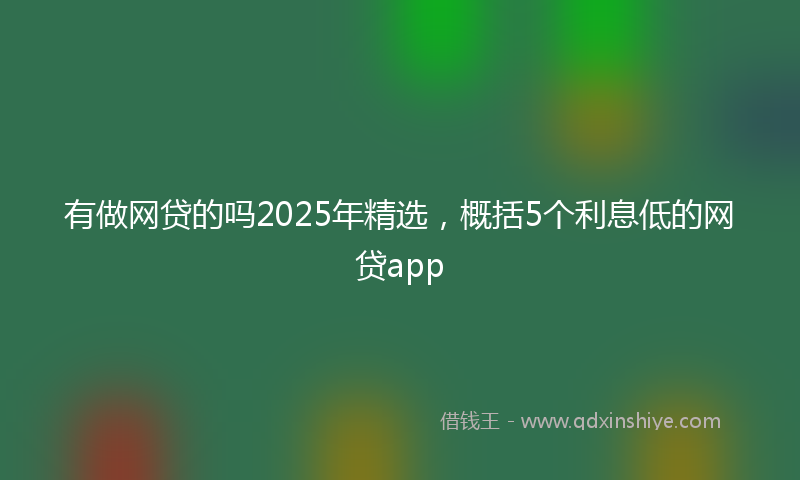 有做网贷的吗2025年精选，概括5个利息低的网贷app