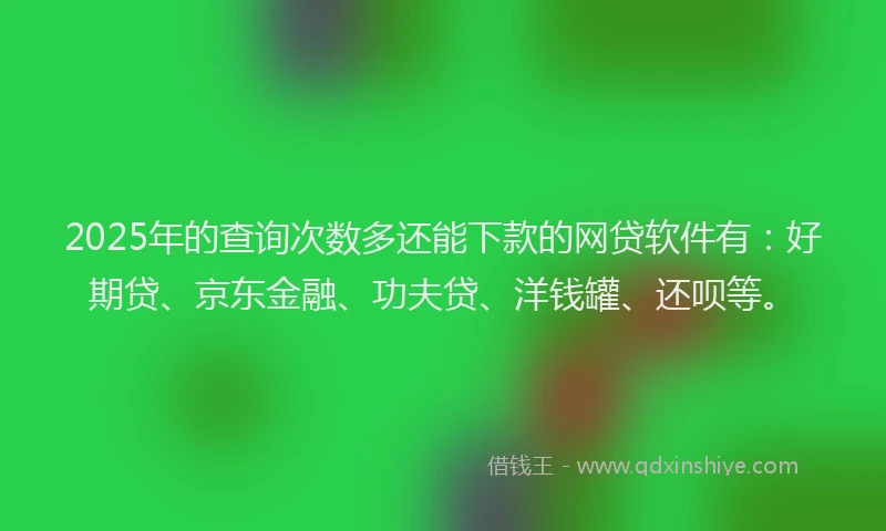 2025年的查询次数多还能下款的网贷软件有：好期贷、京东金融、功夫贷、洋钱罐、还呗等。