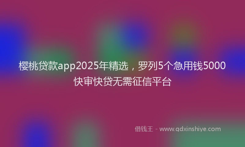 樱桃贷款app2025年精选，罗列5个急用钱5000快审快贷无需征信平台