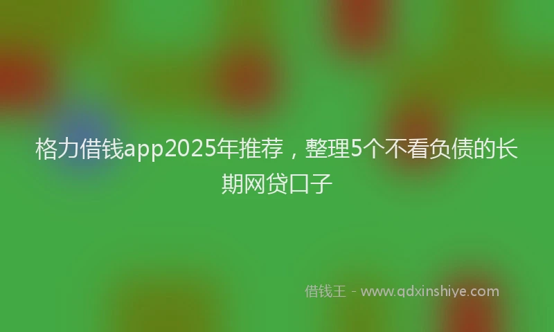 格力借钱app2025年推荐，整理5个不看负债的长期网贷口子