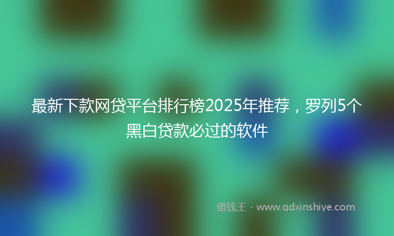 最新下款网贷平台排行榜2025年推荐，罗列5个黑白贷款必过的软件