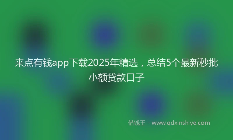 来点有钱app下载2025年精选，总结5个最新秒批小额贷款口子