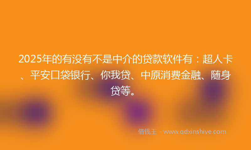 2025年的有没有不是中介的贷款软件有：超人卡、平安口袋银行、你我贷、中原消费金融、随身贷等。