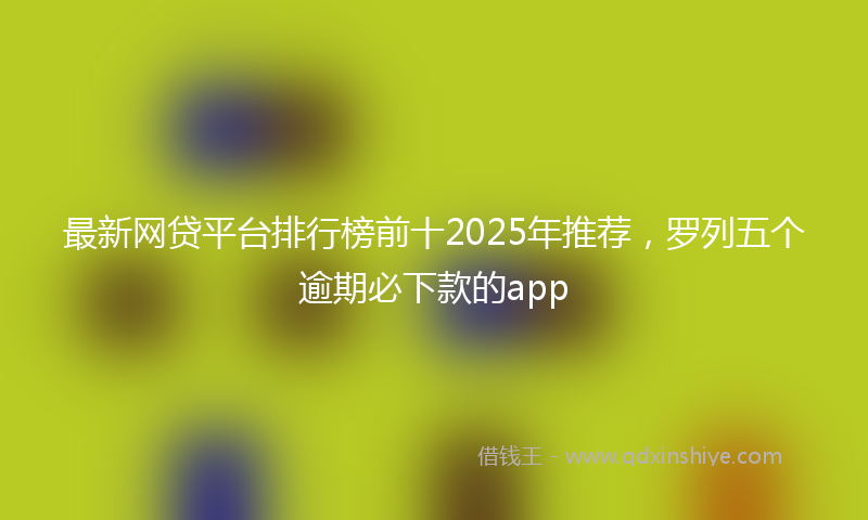 最新网贷平台排行榜前十2025年推荐，罗列五个逾期必下款的app