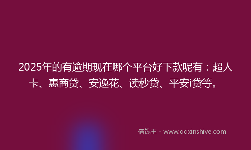 2025年的有逾期现在哪个平台好下款呢有：超人卡、惠商贷、安逸花、读秒贷、平安i贷等。