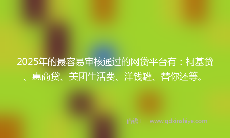 2025年的最容易审核通过的网贷平台有：柯基贷、惠商贷、美团生活费、洋钱罐、替你还等。