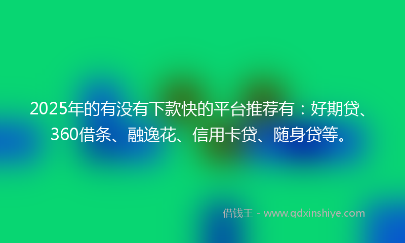 2025年的有没有下款快的平台推荐有：好期贷、360借条、融逸花、信用卡贷、随身贷等。