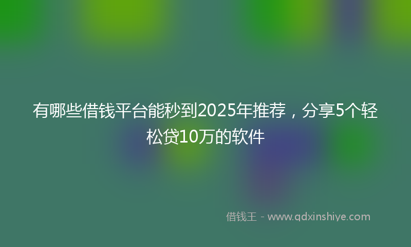 有哪些借钱平台能秒到2025年推荐，分享5个轻松贷10万的软件