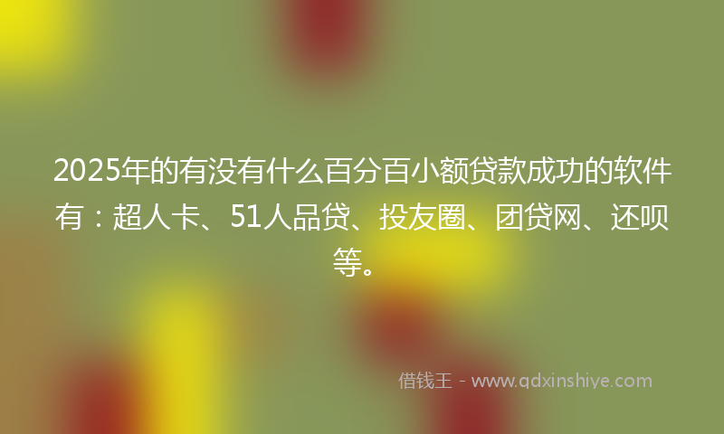 2025年的有没有什么百分百小额贷款成功的软件有：超人卡、51人品贷、投友圈、团贷网、还呗等。