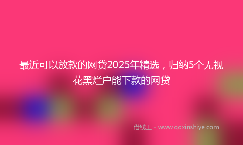 最近可以放款的网贷2025年精选，归纳5个无视花黑烂户能下款的网贷