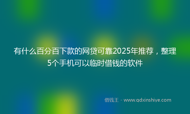 有什么百分百下款的网贷可靠2025年推荐，整理5个手机可以临时借钱的软件