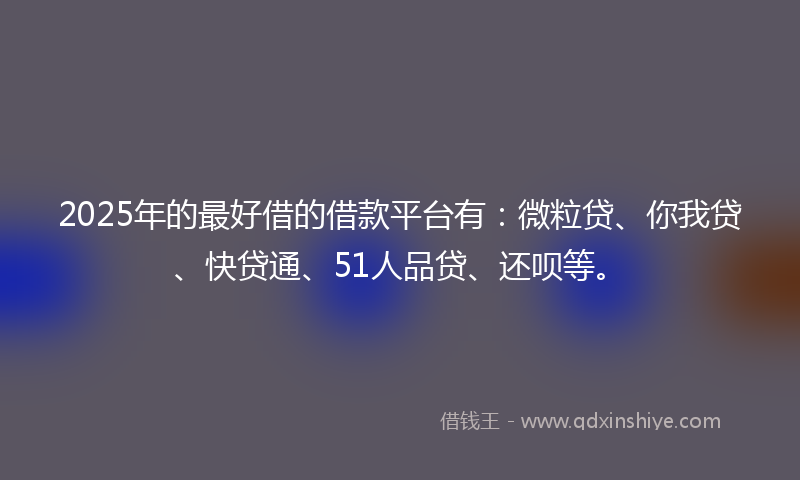 2025年的最好借的借款平台有：微粒贷、你我贷、快贷通、51人品贷、还呗等。