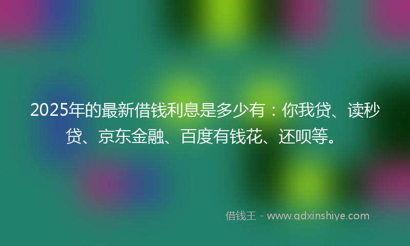 2025年的最新借钱利息是多少有：你我贷、读秒贷、京东金融、百度有钱花、还呗等。