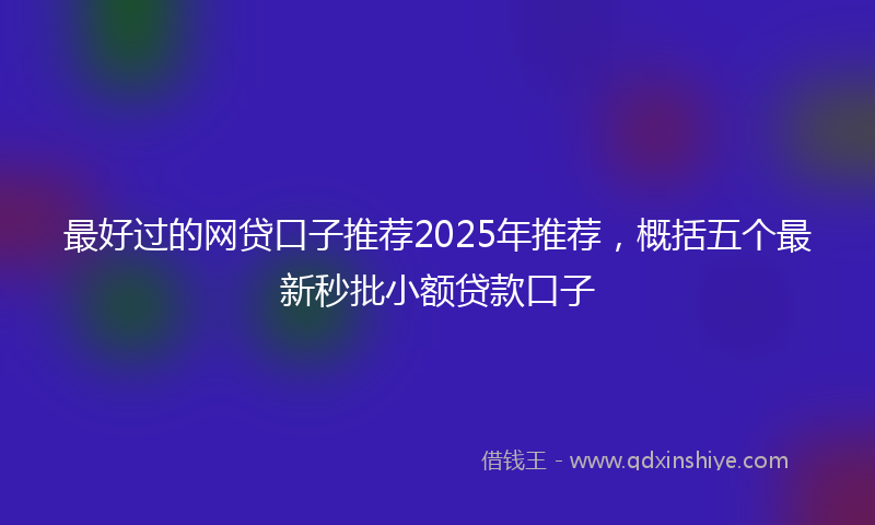 最好过的网贷口子推荐2025年推荐，概括五个最新秒批小额贷款口子
