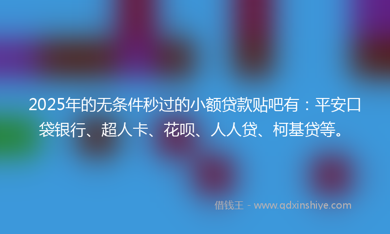 2025年的无条件秒过的小额贷款贴吧有：平安口袋银行、超人卡、花呗、人人贷、柯基贷等。
