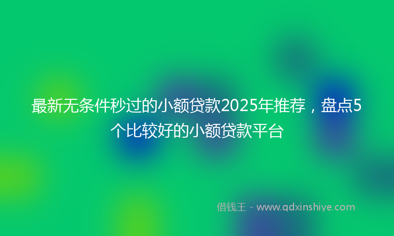 最新无条件秒过的小额贷款2025年推荐，盘点5个比较好的小额贷款平台