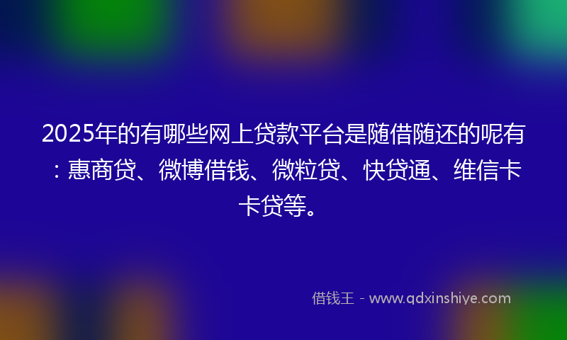 2025年的有哪些网上贷款平台是随借随还的呢有：惠商贷、微博借钱、微粒贷、快贷通、维信卡卡贷等。