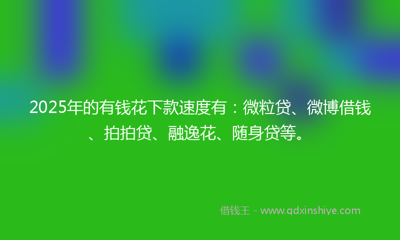 2025年的有钱花下款速度有：微粒贷、微博借钱、拍拍贷、融逸花、随身贷等。