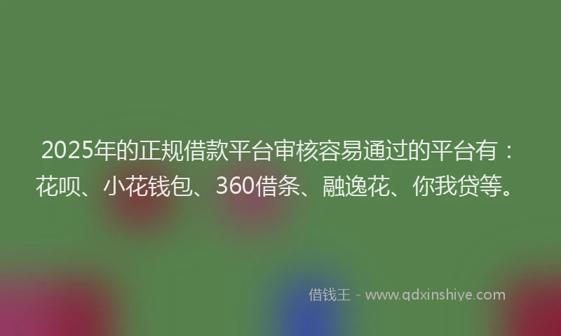 2025年的正规借款平台审核容易通过的平台有：花呗、小花钱包、360借条、融逸花、你我贷等。