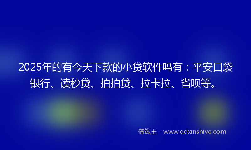 2025年的有今天下款的小贷软件吗有：平安口袋银行、读秒贷、拍拍贷、拉卡拉、省呗等。