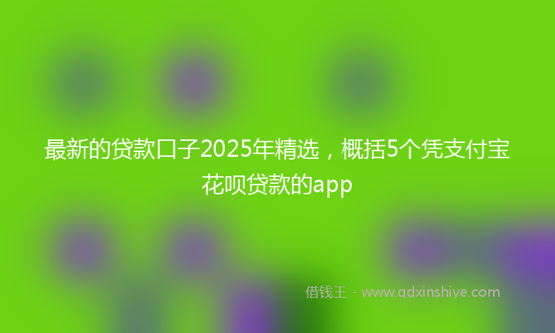 最新的贷款口子2025年精选，概括5个凭支付宝花呗贷款的app