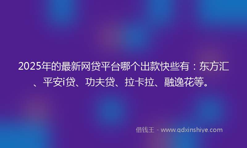 2025年的最新网贷平台哪个出款快些有：东方汇、平安i贷、功夫贷、拉卡拉、融逸花等。