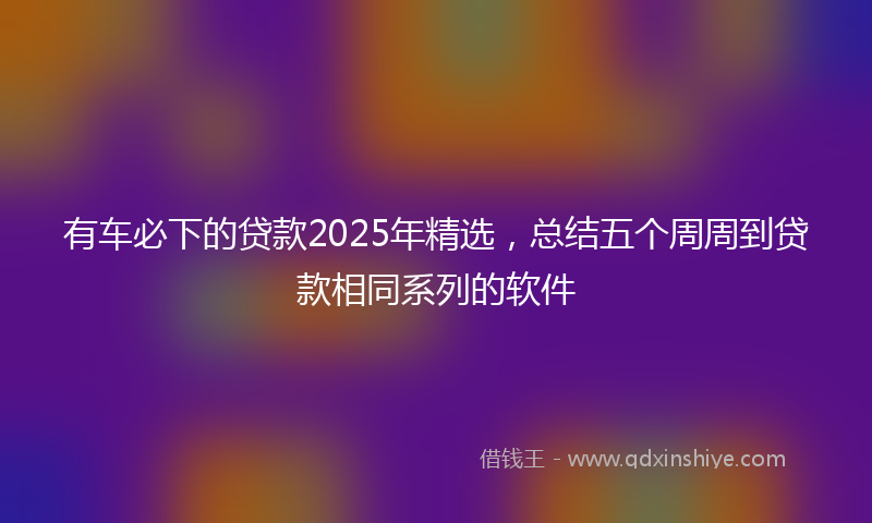 有车必下的贷款2025年精选，总结五个周周到贷款相同系列的软件