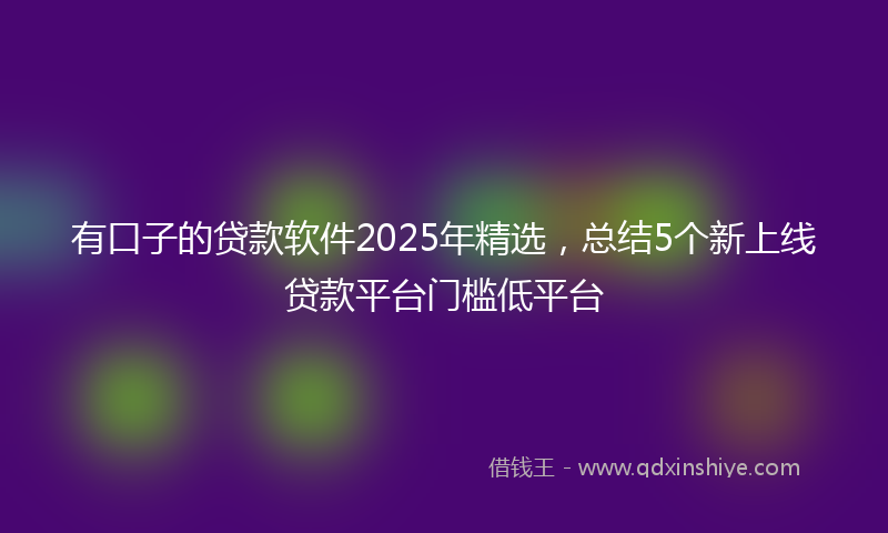 有口子的贷款软件2025年精选，总结5个新上线贷款平台门槛低平台