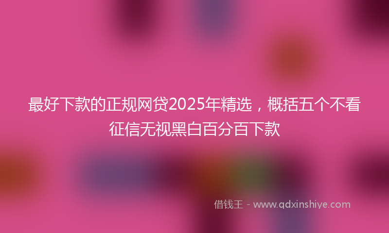 最好下款的正规网贷2025年精选，概括五个不看征信无视黑白百分百下款