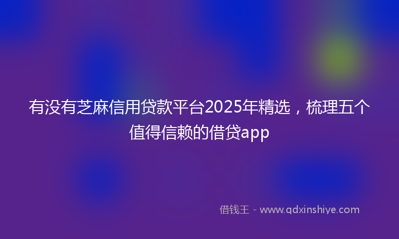 有没有芝麻信用贷款平台2025年精选，梳理五个值得信赖的借贷app