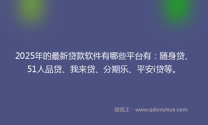 2025年的最新贷款软件有哪些平台有：随身贷、51人品贷、我来贷、分期乐、平安i贷等。