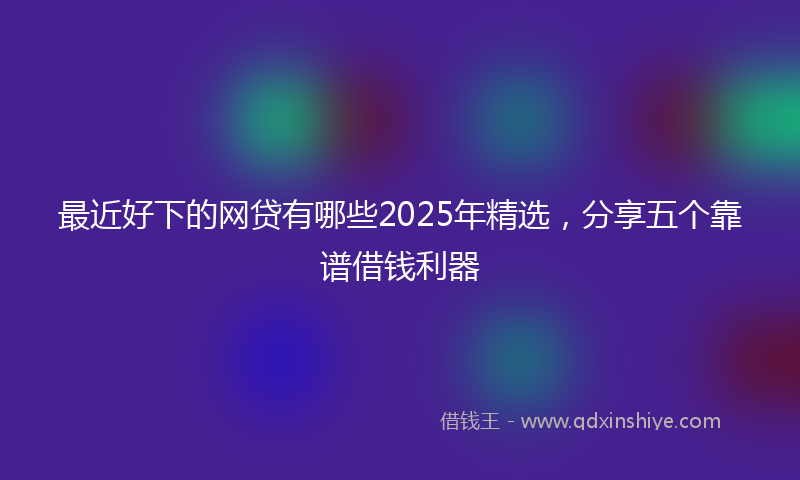 最近好下的网贷有哪些2025年精选，分享五个靠谱借钱利器