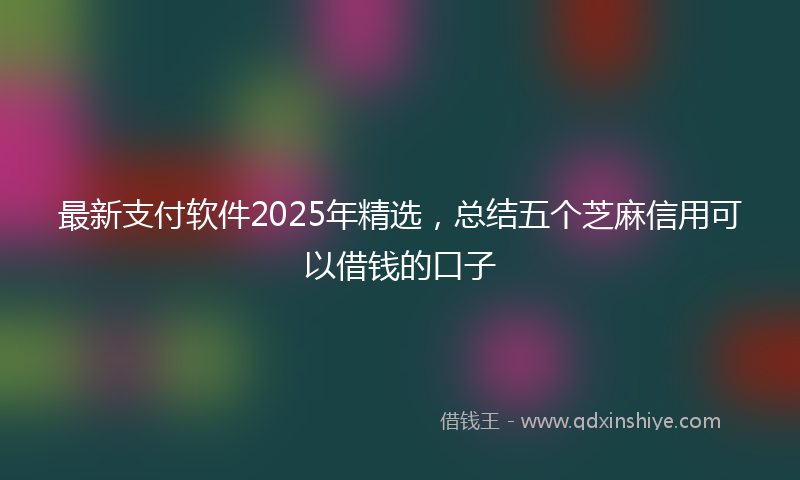 最新支付软件2025年精选，总结五个芝麻信用可以借钱的口子