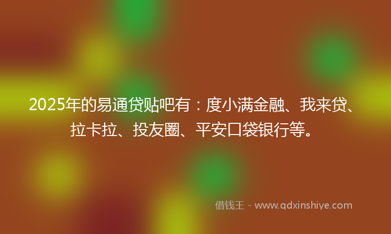 2025年的易通贷贴吧有：度小满金融、我来贷、拉卡拉、投友圈、平安口袋银行等。