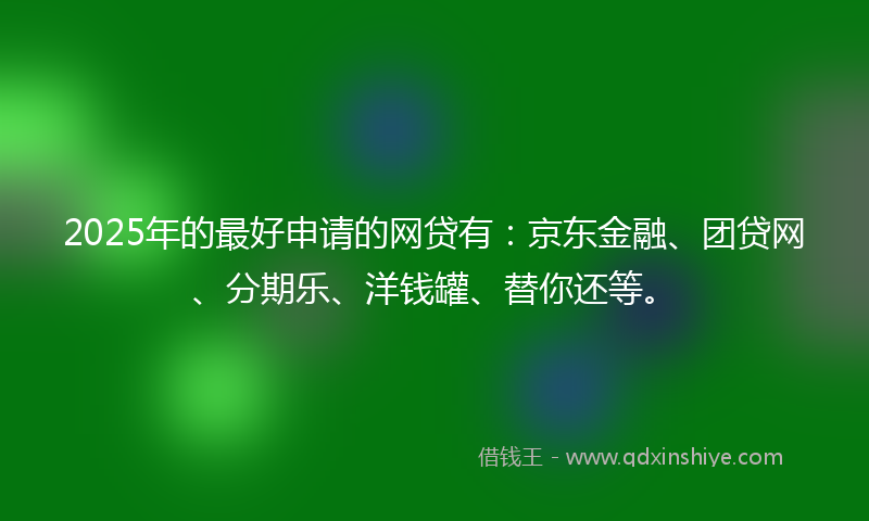 2025年的最好申请的网贷有：京东金融、团贷网、分期乐、洋钱罐、替你还等。